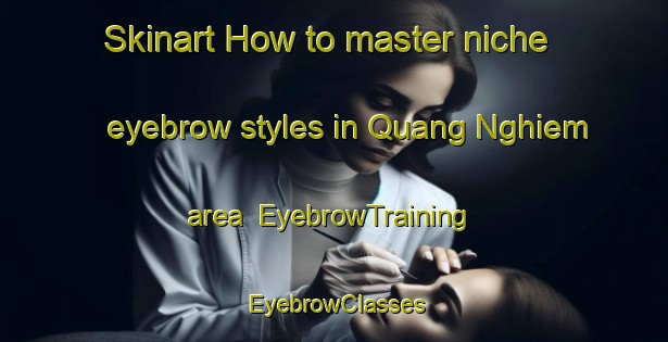 Skinart How to master niche eyebrow styles in Quang Nghiem area | EyebrowTraining | EyebrowClasses | SkinartTraining-Vietnam