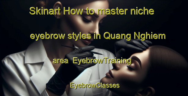 Skinart How to master niche eyebrow styles in Quang Nghiem area | EyebrowTraining | EyebrowClasses | SkinartTraining-Vietnam