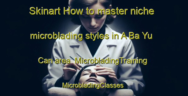Skinart How to master niche microblading styles in A Ba Yu Can area | MicrobladingTraining | MicrobladingClasses | SkinartTraining-Vietnam