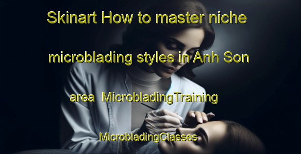 Skinart How to master niche microblading styles in Anh Son area | MicrobladingTraining | MicrobladingClasses | SkinartTraining-Vietnam