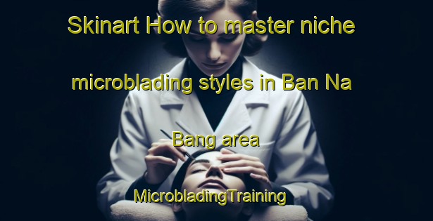 Skinart How to master niche microblading styles in Ban Na Bang area | MicrobladingTraining | MicrobladingClasses | SkinartTraining-Vietnam