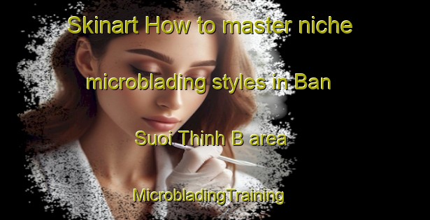 Skinart How to master niche microblading styles in Ban Suoi Thinh B area | MicrobladingTraining | MicrobladingClasses | SkinartTraining-Vietnam