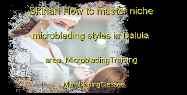 Skinart How to master niche microblading styles in Daluia area | #MicrobladingTraining #MicrobladingClasses #SkinartTraining-Vietnam