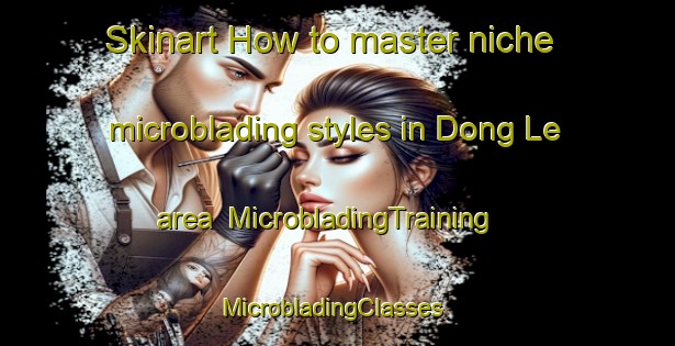 Skinart How to master niche microblading styles in Dong Le area | MicrobladingTraining | MicrobladingClasses | SkinartTraining-Vietnam