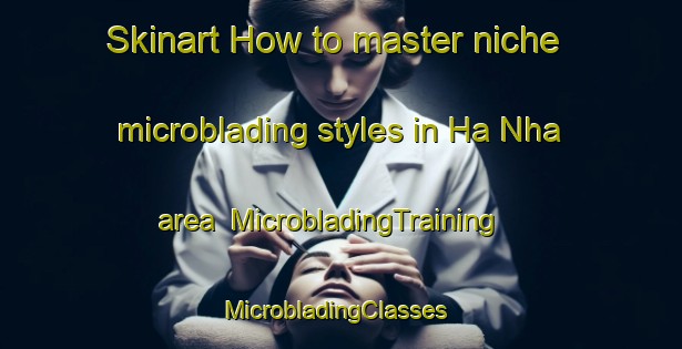 Skinart How to master niche microblading styles in Ha Nha area | MicrobladingTraining | MicrobladingClasses | SkinartTraining-Vietnam