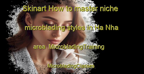 Skinart How to master niche microblading styles in Ha Nha area | MicrobladingTraining | MicrobladingClasses | SkinartTraining-Vietnam