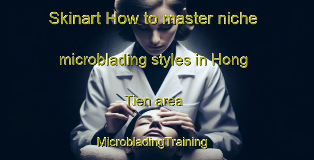 Skinart How to master niche microblading styles in Hong Tien area | MicrobladingTraining | MicrobladingClasses | SkinartTraining-Vietnam