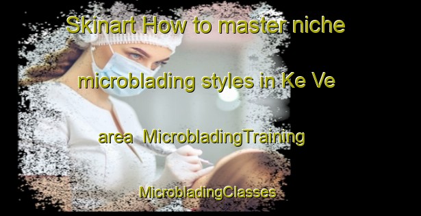 Skinart How to master niche microblading styles in Ke Ve area | MicrobladingTraining | MicrobladingClasses | SkinartTraining-Vietnam