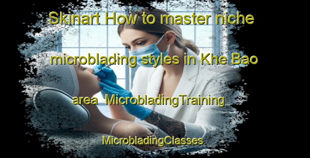 Skinart How to master niche microblading styles in Khe Bao area | MicrobladingTraining | MicrobladingClasses | SkinartTraining-Vietnam