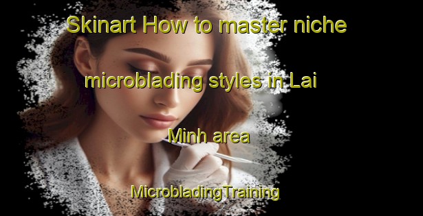 Skinart How to master niche microblading styles in Lai Minh area | MicrobladingTraining | MicrobladingClasses | SkinartTraining-Vietnam