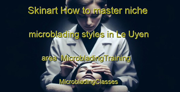 Skinart How to master niche microblading styles in Le Uyen area | MicrobladingTraining | MicrobladingClasses | SkinartTraining-Vietnam
