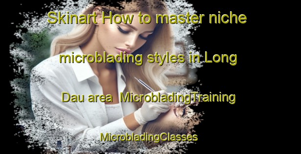 Skinart How to master niche microblading styles in Long Dau area | MicrobladingTraining | MicrobladingClasses | SkinartTraining-Vietnam