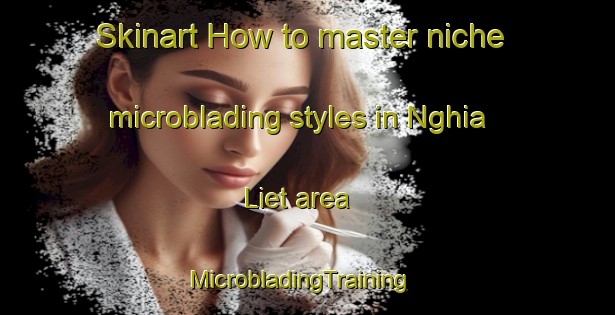 Skinart How to master niche microblading styles in Nghia Liet area | MicrobladingTraining | MicrobladingClasses | SkinartTraining-Vietnam