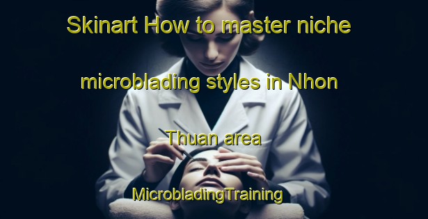 Skinart How to master niche microblading styles in Nhon Thuan area | MicrobladingTraining | MicrobladingClasses | SkinartTraining-Vietnam