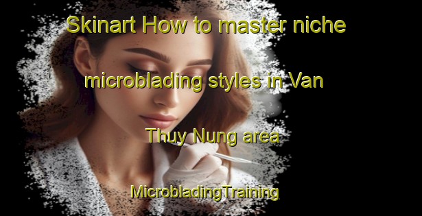 Skinart How to master niche microblading styles in Van Thuy Nung area | MicrobladingTraining | MicrobladingClasses | SkinartTraining-Vietnam
