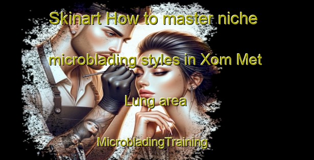 Skinart How to master niche microblading styles in Xom Met Lung area | MicrobladingTraining | MicrobladingClasses | SkinartTraining-Vietnam