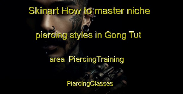 Skinart How to master niche piercing styles in Gong Tut area | PiercingTraining | PiercingClasses | SkinartTraining-Vietnam