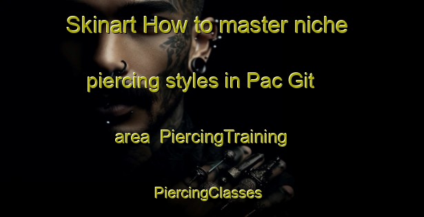 Skinart How to master niche piercing styles in Pac Git area | PiercingTraining | PiercingClasses | SkinartTraining-Vietnam