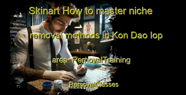Skinart How to master niche removal methods in Kon Dao Iop area | RemovalTraining | RemovalClasses | SkinartTraining-Vietnam