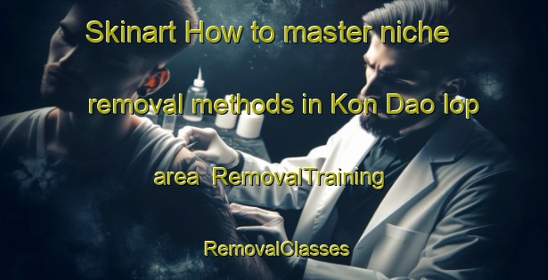Skinart How to master niche removal methods in Kon Dao Iop area | RemovalTraining | RemovalClasses | SkinartTraining-Vietnam