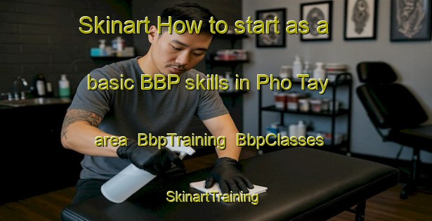 Skinart How to start as a basic BBP skills in Pho Tay area | BbpTraining | BbpClasses | SkinartTraining-Vietnam