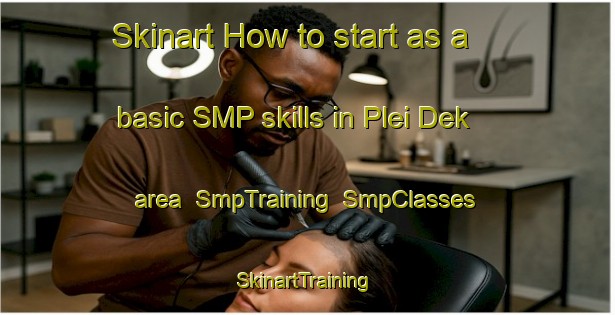 Skinart How to start as a basic SMP skills in Plei Dek area | SmpTraining | SmpClasses | SkinartTraining-Vietnam