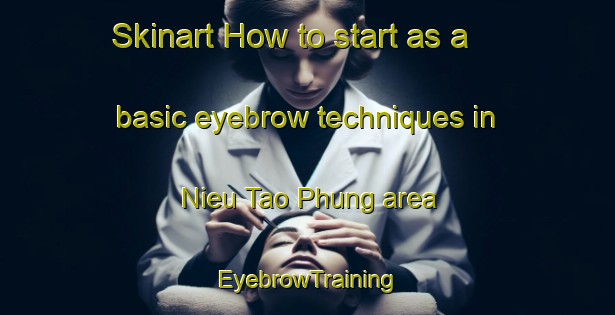 Skinart How to start as a basic eyebrow techniques in Nieu Tao Phung area | EyebrowTraining | EyebrowClasses | SkinartTraining-Vietnam
