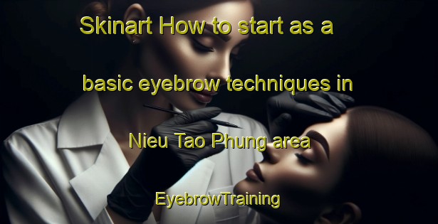 Skinart How to start as a basic eyebrow techniques in Nieu Tao Phung area | EyebrowTraining | EyebrowClasses | SkinartTraining-Vietnam