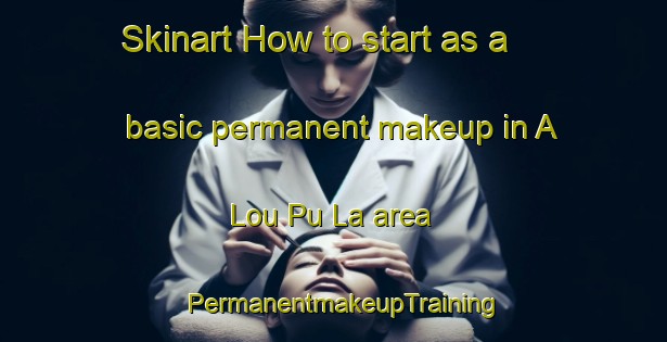 Skinart How to start as a basic permanent makeup in A Lou Pu La area | PermanentmakeupTraining | PermanentmakeupClasses | SkinartTraining-Vietnam