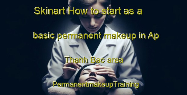 Skinart How to start as a basic permanent makeup in Ap Thanh Bac area | PermanentmakeupTraining | PermanentmakeupClasses | SkinartTraining-Vietnam