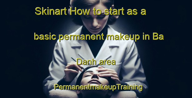 Skinart How to start as a basic permanent makeup in Ba Danh area | PermanentmakeupTraining | PermanentmakeupClasses | SkinartTraining-Vietnam