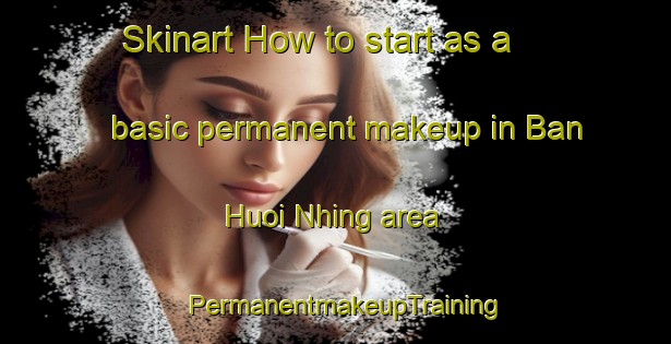 Skinart How to start as a basic permanent makeup in Ban Huoi Nhing area | PermanentmakeupTraining | PermanentmakeupClasses | SkinartTraining-Vietnam