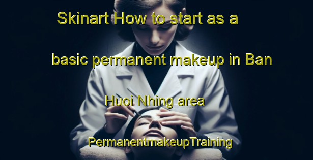 Skinart How to start as a basic permanent makeup in Ban Huoi Nhing area | PermanentmakeupTraining | PermanentmakeupClasses | SkinartTraining-Vietnam