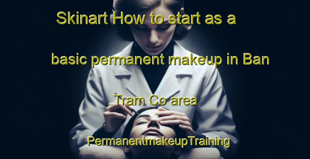 Skinart How to start as a basic permanent makeup in Ban Tram Co area | PermanentmakeupTraining | PermanentmakeupClasses | SkinartTraining-Vietnam