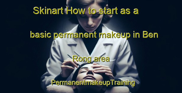 Skinart How to start as a basic permanent makeup in Ben Rong area | PermanentmakeupTraining | PermanentmakeupClasses | SkinartTraining-Vietnam