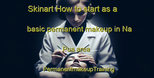 Skinart How to start as a basic permanent makeup in Na Pua area | PermanentmakeupTraining | PermanentmakeupClasses | SkinartTraining-Vietnam