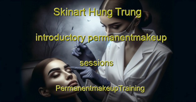 Skinart Hung Trung introductory permanentmakeup sessions | PermanentmakeupTraining | PermanentmakeupClasses | SkinartTraining-Vietnam
