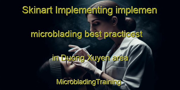 Skinart Implementing implemen microblading best practicest in Duong Xuyen area | #MicrobladingTraining #MicrobladingClasses #SkinartTraining-Vietnam