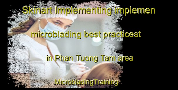 Skinart Implementing implemen microblading best practicest in Phan Tuong Tam area | MicrobladingTraining | MicrobladingClasses | SkinartTraining-Vietnam