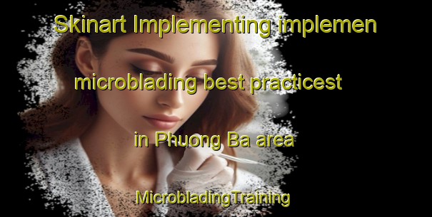 Skinart Implementing implemen microblading best practicest in Phuong Ba area | #MicrobladingTraining #MicrobladingClasses #SkinartTraining-Vietnam