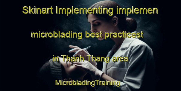 Skinart Implementing implemen microblading best practicest in Thanh Thang area | MicrobladingTraining | MicrobladingClasses | SkinartTraining-Vietnam