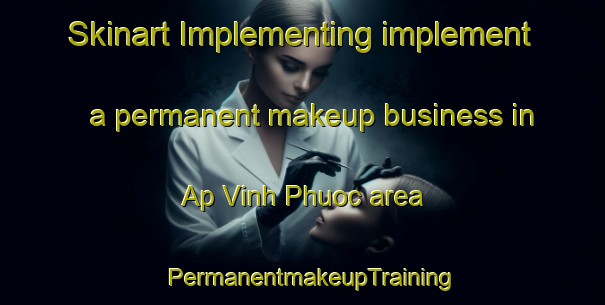 Skinart Implementing implement a permanent makeup business in Ap Vinh Phuoc area | PermanentmakeupTraining | PermanentmakeupClasses | SkinartTraining-Vietnam