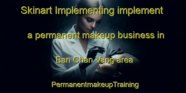Skinart Implementing implement a permanent makeup business in Ban Chan Vang area | PermanentmakeupTraining | PermanentmakeupClasses | SkinartTraining-Vietnam