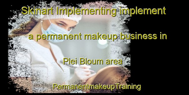 Skinart Implementing implement a permanent makeup business in Plei Bloum area | PermanentmakeupTraining | PermanentmakeupClasses | SkinartTraining-Vietnam