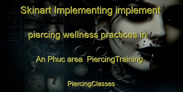 Skinart Implementing implement piercing wellness practices in An Phuc area | #PiercingTraining #PiercingClasses #SkinartTraining-Vietnam