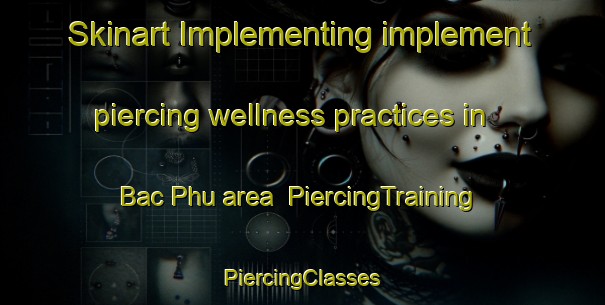 Skinart Implementing implement piercing wellness practices in Bac Phu area | #PiercingTraining #PiercingClasses #SkinartTraining-Vietnam