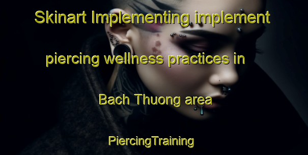 Skinart Implementing implement piercing wellness practices in Bach Thuong area | #PiercingTraining #PiercingClasses #SkinartTraining-Vietnam