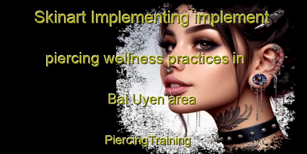 Skinart Implementing implement piercing wellness practices in Bai Uyen area | PiercingTraining | PiercingClasses | SkinartTraining-Vietnam