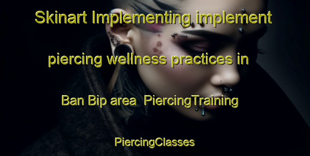 Skinart Implementing implement piercing wellness practices in Ban Bip area | #PiercingTraining #PiercingClasses #SkinartTraining-Vietnam