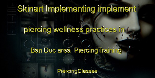 Skinart Implementing implement piercing wellness practices in Ban Duc area | #PiercingTraining #PiercingClasses #SkinartTraining-Vietnam